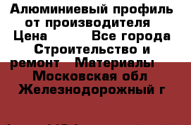Алюминиевый профиль от производителя › Цена ­ 100 - Все города Строительство и ремонт » Материалы   . Московская обл.,Железнодорожный г.